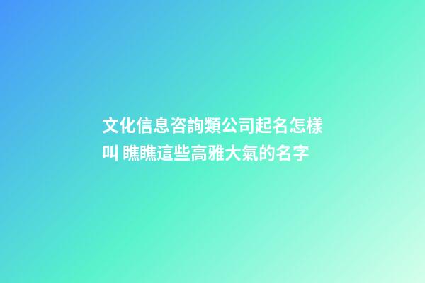 文化信息咨詢類公司起名怎樣叫 瞧瞧這些高雅大氣的名字-第1張-公司起名-玄機派